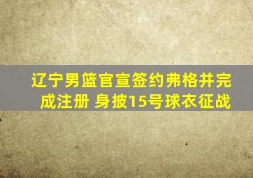 辽宁男篮官宣签约弗格并完成注册 身披15号球衣征战